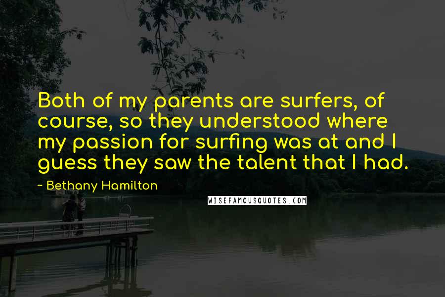 Bethany Hamilton quotes: Both of my parents are surfers, of course, so they understood where my passion for surfing was at and I guess they saw the talent that I had. Bethany Hamilton quotes: Both of my parents are surfers, of course, so they understood where my passion for surfing was at and I guess they saw the talent that I had.