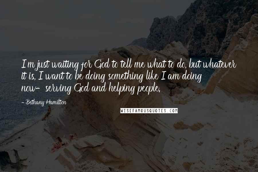 Bethany Hamilton quotes: I'm just waiting for God to tell me what to do, but whatever it is, I want to be doing something like I am doing now-serving God and helping people. Bethany Hamilton quotes: I'm just waiting for God to tell me what to do, but whatever it is, I want to be doing something like I am doing now-serving God and helping people.