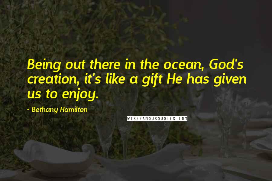Bethany Hamilton quotes: Being out there in the ocean, God's creation, it's like a gift He has given us to enjoy.