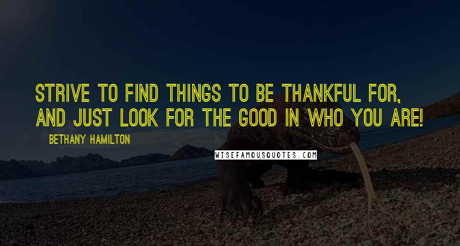 Bethany Hamilton quotes: Strive to find things to be thankful for, and just look for the good in who you are!