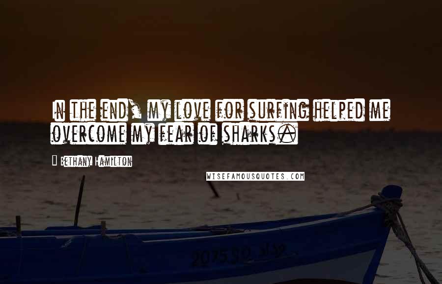 Bethany Hamilton quotes: In the end, my love for surfing helped me overcome my fear of sharks.