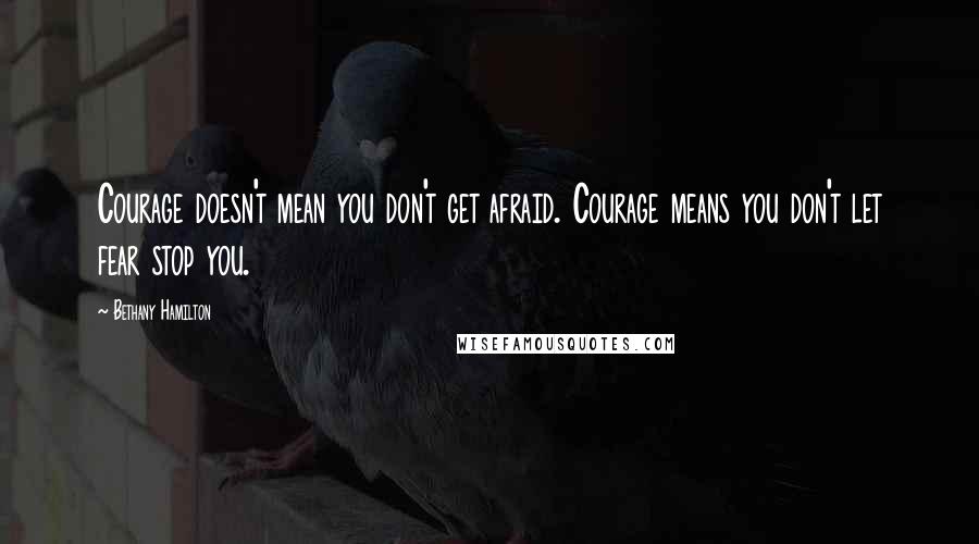 Bethany Hamilton quotes: Courage doesn't mean you don't get afraid. Courage means you don't let fear stop you.