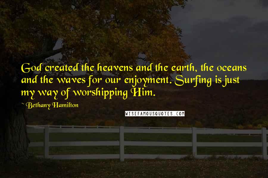 Bethany Hamilton quotes: God created the heavens and the earth, the oceans and the waves for our enjoyment. Surfing is just my way of worshipping Him. Bethany Hamilton quotes: God created the heavens and the earth, the oceans and the waves for our enjoyment. Surfing is just my way of worshipping Him.