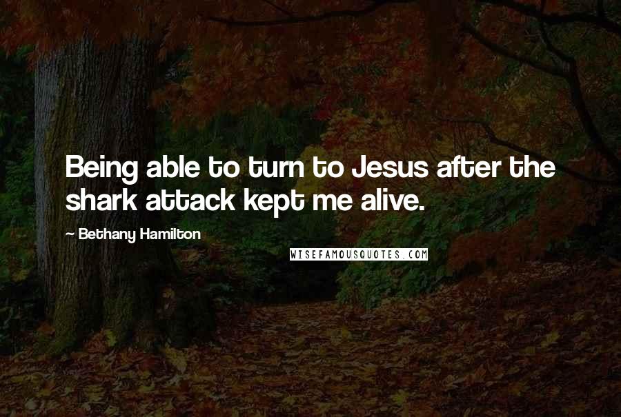 Bethany Hamilton quotes: Being able to turn to Jesus after the shark attack kept me alive.