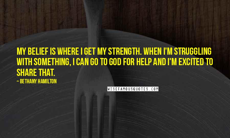 Bethany Hamilton quotes: My belief is where I get my strength. When I'm struggling with something, I can go to God for help and I'm excited to share that.