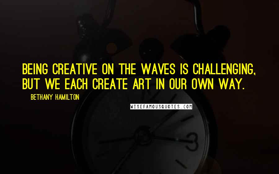 Bethany Hamilton quotes: Being creative on the waves is challenging, but we each create art in our own way.