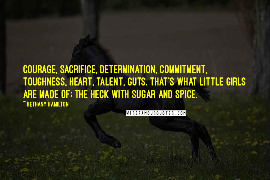 Bethany Hamilton quotes: Courage, sacrifice, determination, commitment, toughness, heart, talent, guts. That's what little girls are made of; the heck with sugar and spice. Bethany Hamilton quotes: Courage, sacrifice, determination, commitment, toughness, heart, talent, guts. That's what little girls are made of; the heck with sugar and spice.