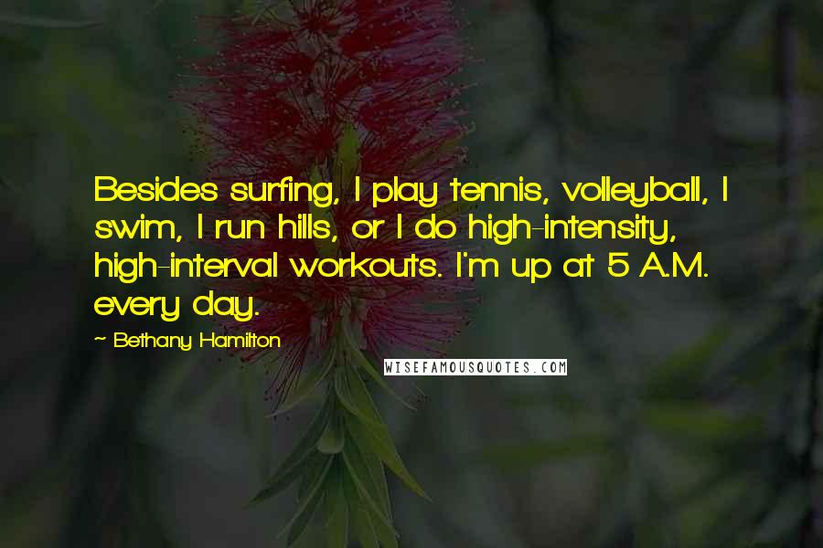 Bethany Hamilton quotes: Besides surfing, I play tennis, volleyball, I swim, I run hills, or I do high-intensity, high-interval workouts. I'm up at 5 A.M. every day. Bethany Hamilton quotes: Besides surfing, I play tennis, volleyball, I swim, I run hills, or I do high-intensity, high-interval workouts. I'm up at 5 A.M. every day.