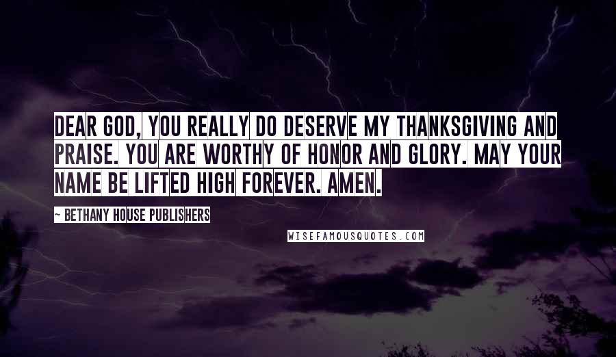 Bethany House Publishers quotes: Dear God, you really do deserve my thanksgiving and praise. You are worthy of honor and glory. May your name be lifted high forever. Amen.