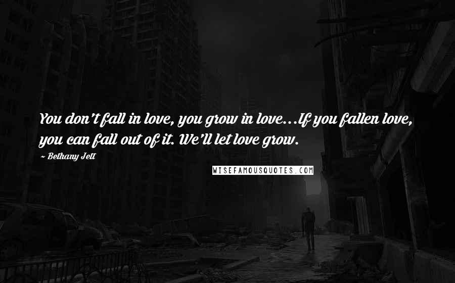 Bethany Jett quotes: You don't fall in love, you grow in love...If you fallen love, you can fall out of it. We'll let love grow.