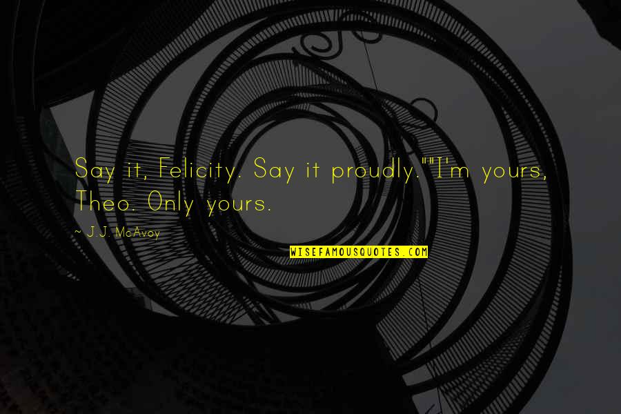 Bethany Joy Galeotti Quotes By J.J. McAvoy: Say it, Felicity. Say it proudly.""I'm yours, Theo.