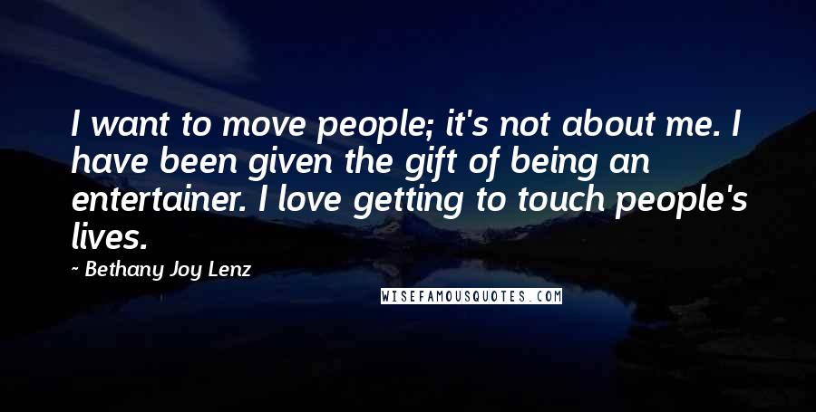 Bethany Joy Lenz quotes: I want to move people; it's not about me. I have been given the gift of being an entertainer. I love getting to touch people's lives.