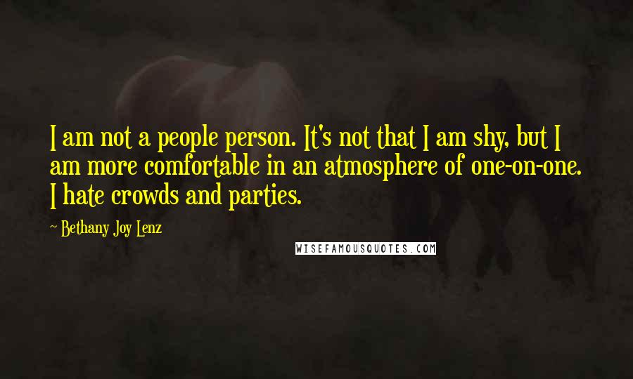 Bethany Joy Lenz quotes: I am not a people person. It's not that I am shy, but I am more comfortable in an atmosphere of one-on-one. I hate crowds and parties.