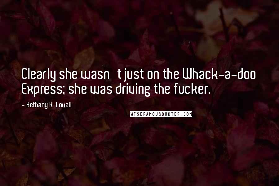 Bethany K. Lovell quotes: Clearly she wasn't just on the Whack-a-doo Express; she was driving the fucker.