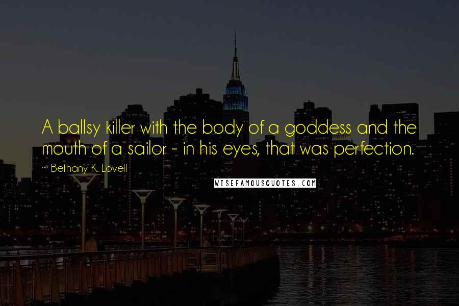 Bethany K. Lovell quotes: A ballsy killer with the body of a goddess and the mouth of a sailor - in his eyes, that was perfection.
