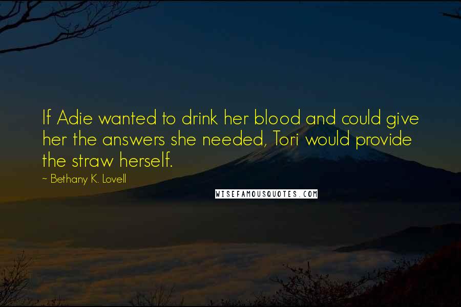 Bethany K. Lovell quotes: If Adie wanted to drink her blood and could give her the answers she needed, Tori would provide the straw herself.