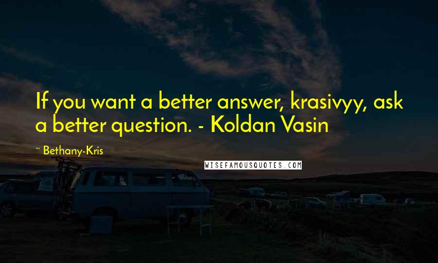 Bethany-Kris quotes: If you want a better answer, krasivyy, ask a better question. - Koldan Vasin