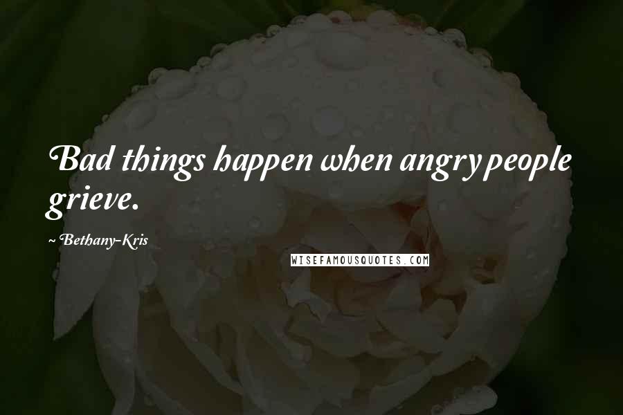 Bethany-Kris quotes: Bad things happen when angry people grieve.