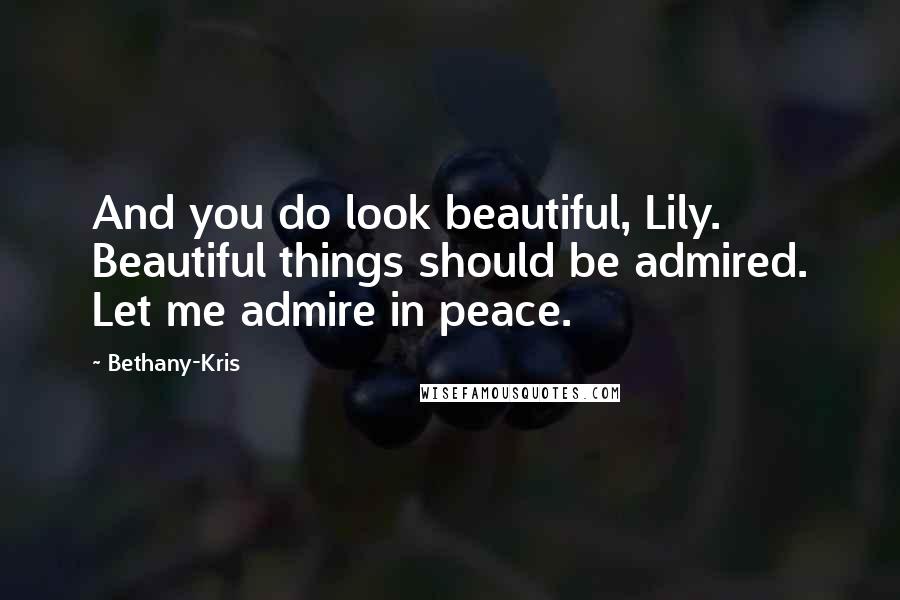 Bethany-Kris quotes: And you do look beautiful, Lily. Beautiful things should be admired. Let me admire in peace.