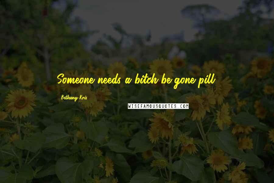 Bethany-Kris quotes: Someone needs a bitch-be-gone pill.