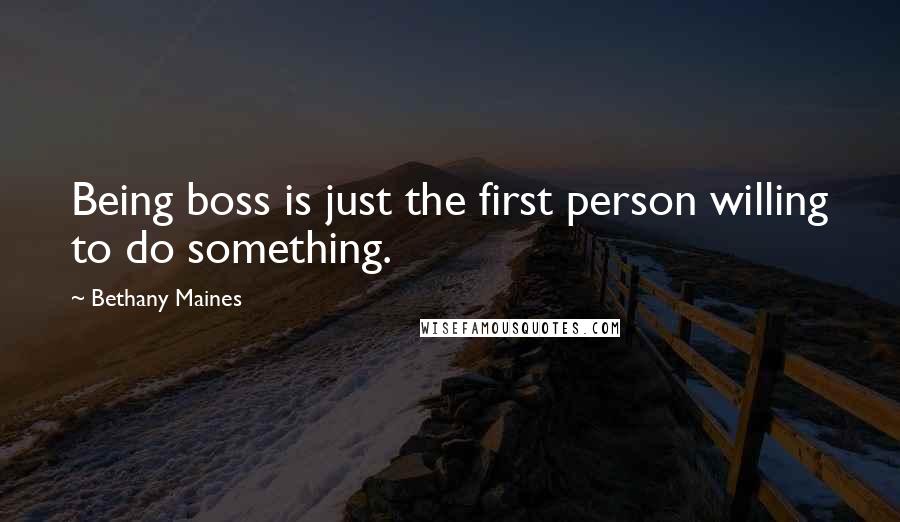 Bethany Maines quotes: Being boss is just the first person willing to do something.