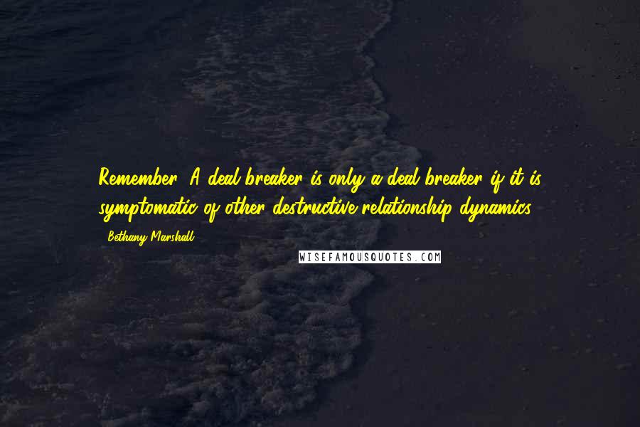 Bethany Marshall quotes: Remember: A deal breaker is only a deal breaker if it is symptomatic of other destructive relationship dynamics.