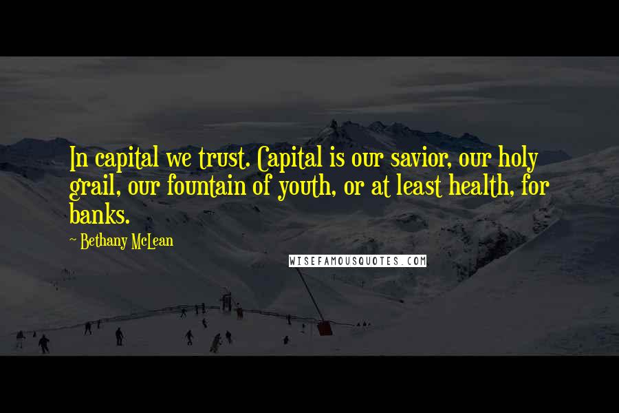 Bethany McLean quotes: In capital we trust. Capital is our savior, our holy grail, our fountain of youth, or at least health, for banks.