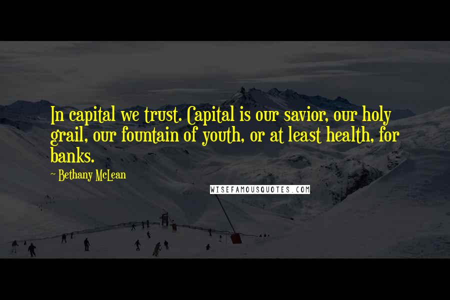 Bethany McLean quotes: In capital we trust. Capital is our savior, our holy grail, our fountain of youth, or at least health, for banks. Bethany McLean quotes: In capital we trust. Capital is our savior, our holy grail, our fountain of youth, or at least health, for banks.