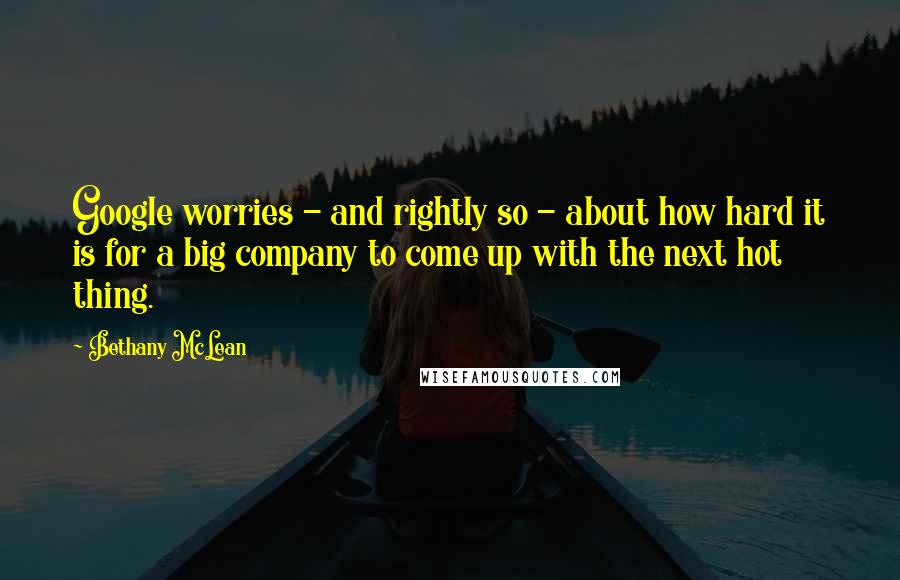 Bethany McLean quotes: Google worries - and rightly so - about how hard it is for a big company to come up with the next hot thing. Bethany McLean quotes: Google worries - and rightly so - about how hard it is for a big company to come up with the next hot thing.