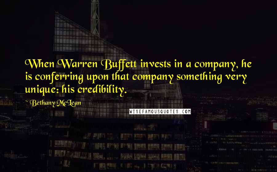 Bethany McLean quotes: When Warren Buffett invests in a company, he is conferring upon that company something very unique: his credibility. Bethany McLean quotes: When Warren Buffett invests in a company, he is conferring upon that company something very unique: his credibility.