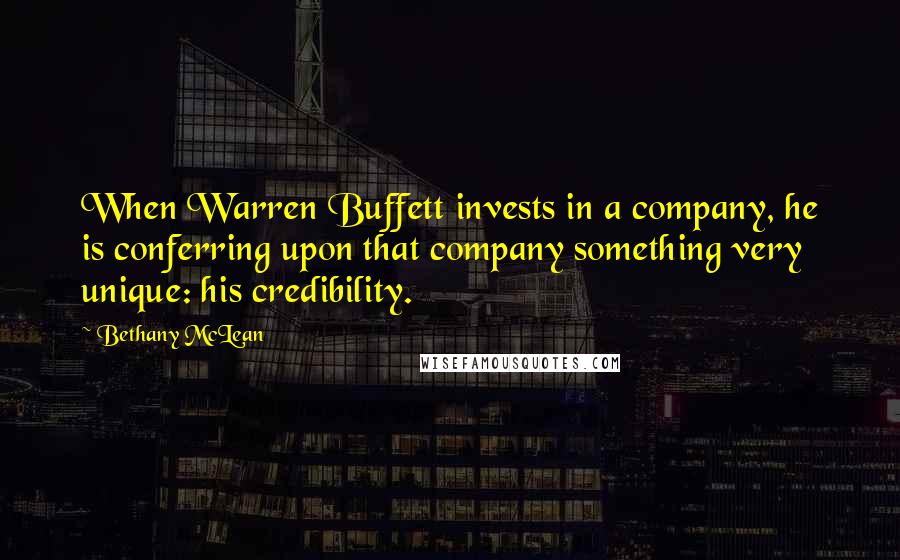 Bethany McLean quotes: When Warren Buffett invests in a company, he is conferring upon that company something very unique: his credibility.