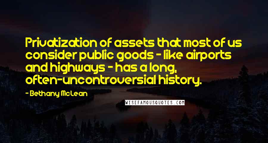 Bethany McLean quotes: Privatization of assets that most of us consider public goods - like airports and highways - has a long, often-uncontroversial history.