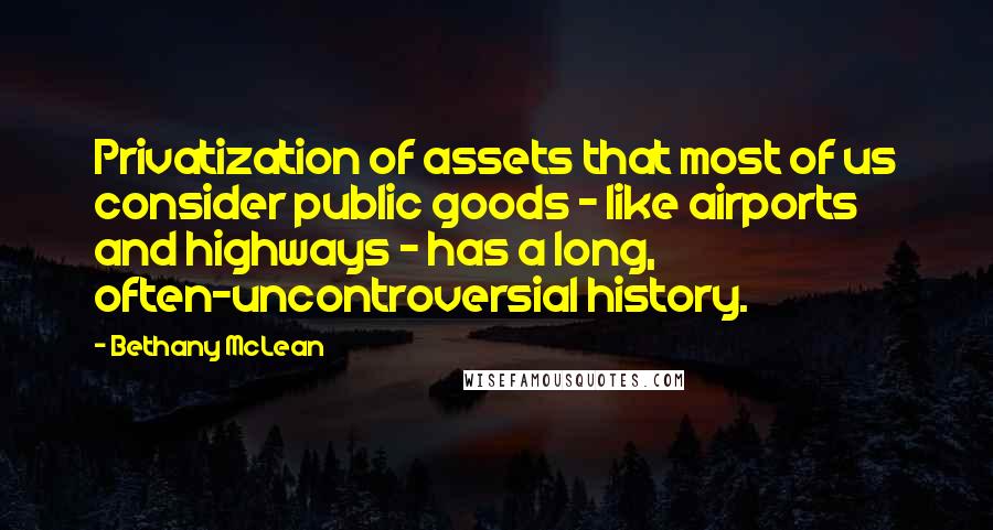 Bethany McLean quotes: Privatization of assets that most of us consider public goods - like airports and highways - has a long, often-uncontroversial history. Bethany McLean quotes: Privatization of assets that most of us consider public goods - like airports and highways - has a long, often-uncontroversial history.