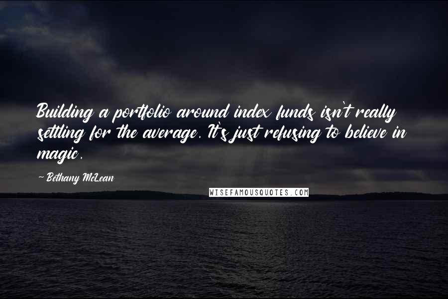 Bethany McLean quotes: Building a portfolio around index funds isn't really settling for the average. It's just refusing to believe in magic. Bethany McLean quotes: Building a portfolio around index funds isn't really settling for the average. It's just refusing to believe in magic.