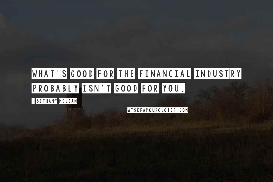 Bethany McLean quotes: What's good for the financial industry probably isn't good for you.