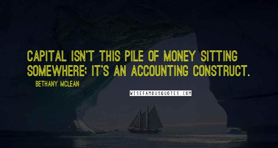 Bethany McLean quotes: Capital isn't this pile of money sitting somewhere; it's an accounting construct.