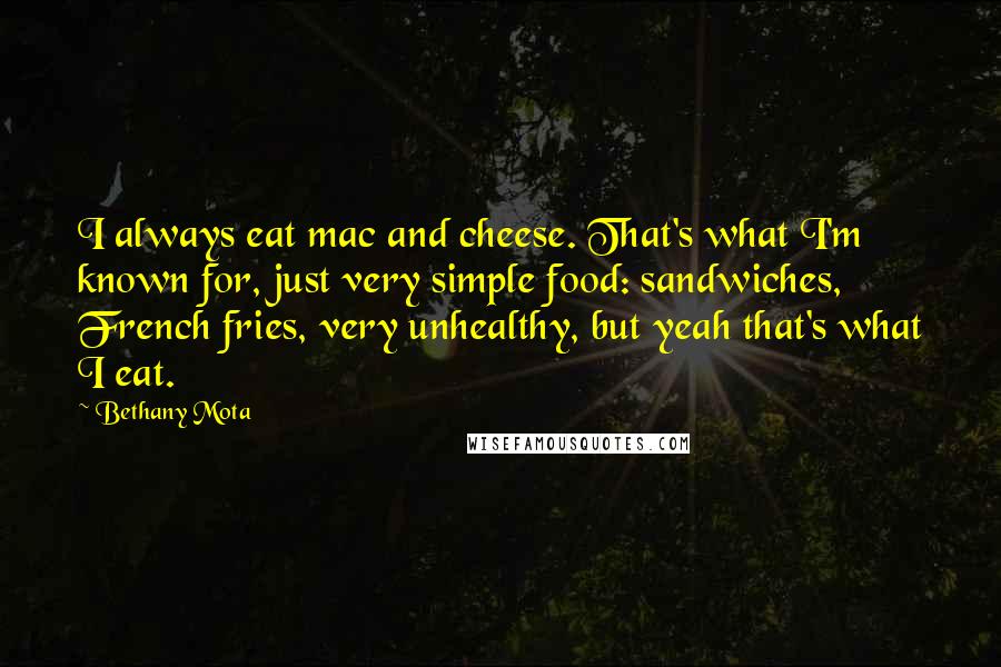 Bethany Mota quotes: I always eat mac and cheese. That's what I'm known for, just very simple food: sandwiches, French fries, very unhealthy, but yeah that's what I eat.