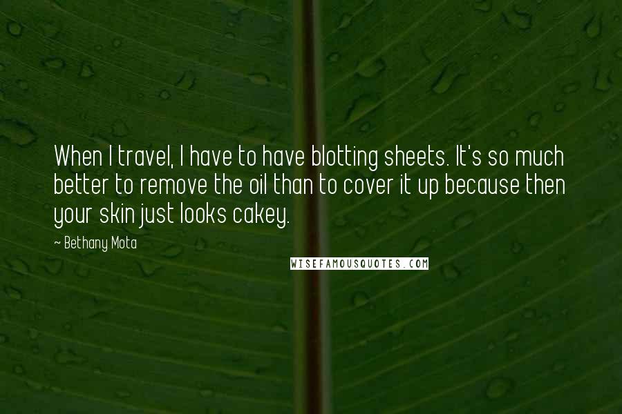 Bethany Mota quotes: When I travel, I have to have blotting sheets. It's so much better to remove the oil than to cover it up because then your skin just looks cakey.