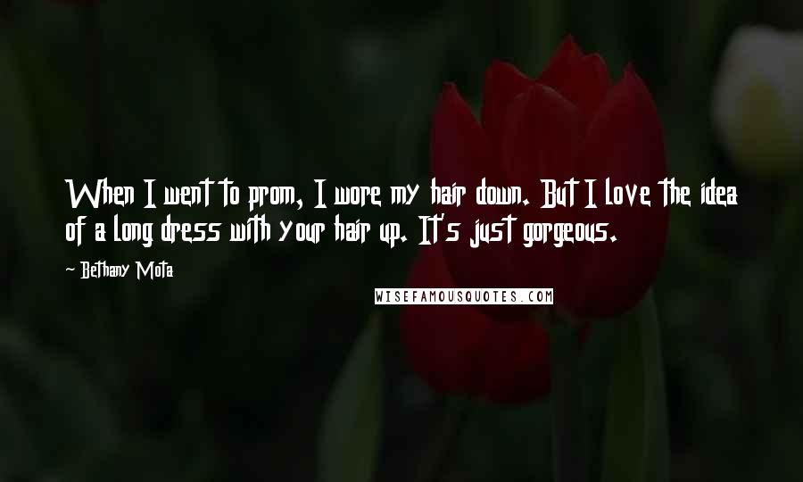 Bethany Mota quotes: When I went to prom, I wore my hair down. But I love the idea of a long dress with your hair up. It's just gorgeous.