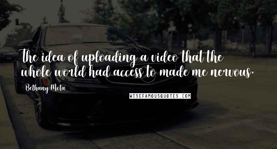 Bethany Mota quotes: The idea of uploading a video that the whole world had access to made me nervous.