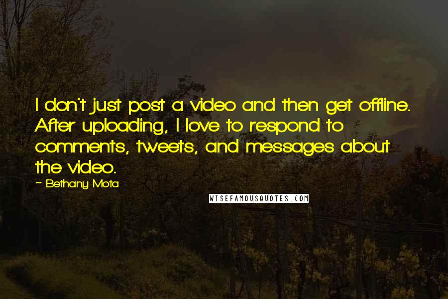 Bethany Mota quotes: I don't just post a video and then get offline. After uploading, I love to respond to comments, tweets, and messages about the video.