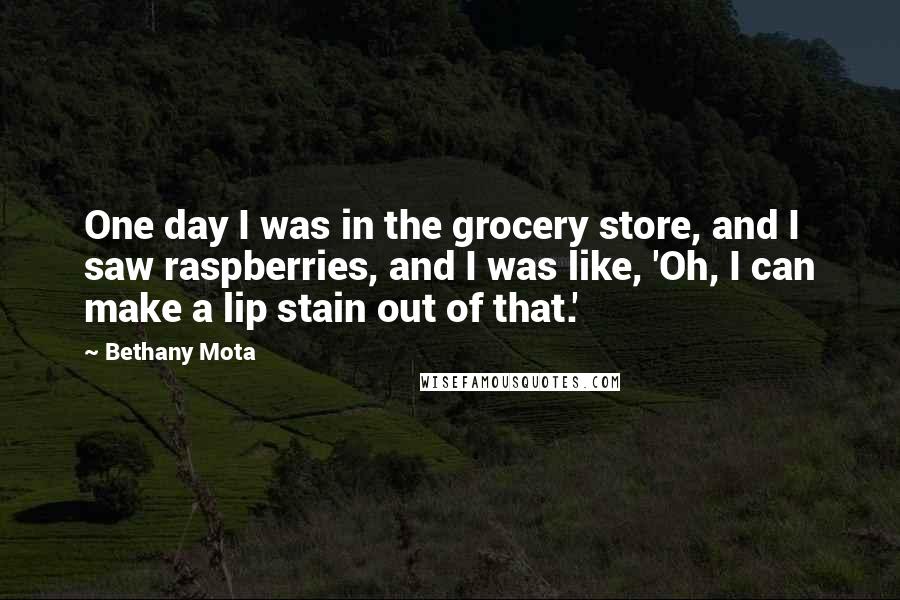 Bethany Mota quotes: One day I was in the grocery store, and I saw raspberries, and I was like, 'Oh, I can make a lip stain out of that.'