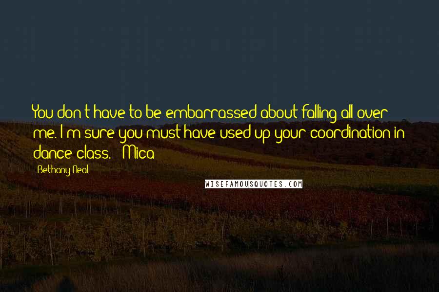 Bethany Neal quotes: You don't have to be embarrassed about falling all over me. I'm sure you must have used up your coordination in dance class." -Mica