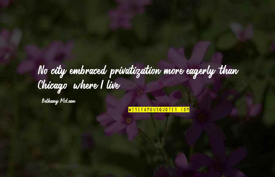 Bethany Quotes By Bethany McLean: No city embraced privatization more eagerly than Chicago,
