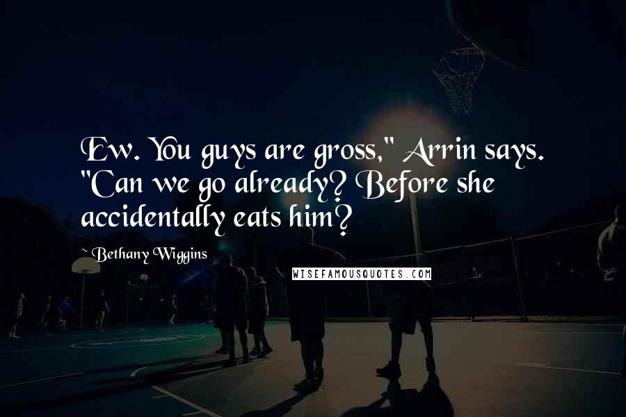 Bethany Wiggins quotes: Ew. You guys are gross," Arrin says. "Can we go already? Before she accidentally eats him?