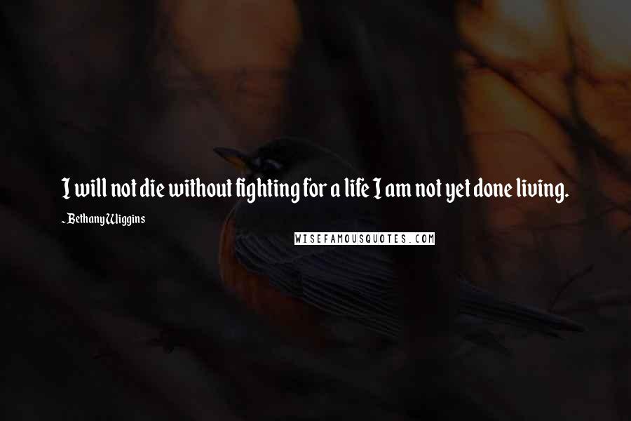 Bethany Wiggins quotes: I will not die without fighting for a life I am not yet done living.