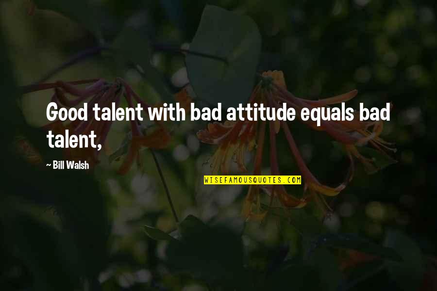 Bethea Jenner Quotes By Bill Walsh: Good talent with bad attitude equals bad talent, Bethea Jenner Quotes By Bill Walsh: Good talent with bad attitude equals bad talent,