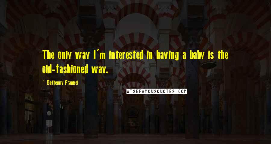 Bethenny Frankel quotes: The only way I'm interested in having a baby is the old-fashioned way.
