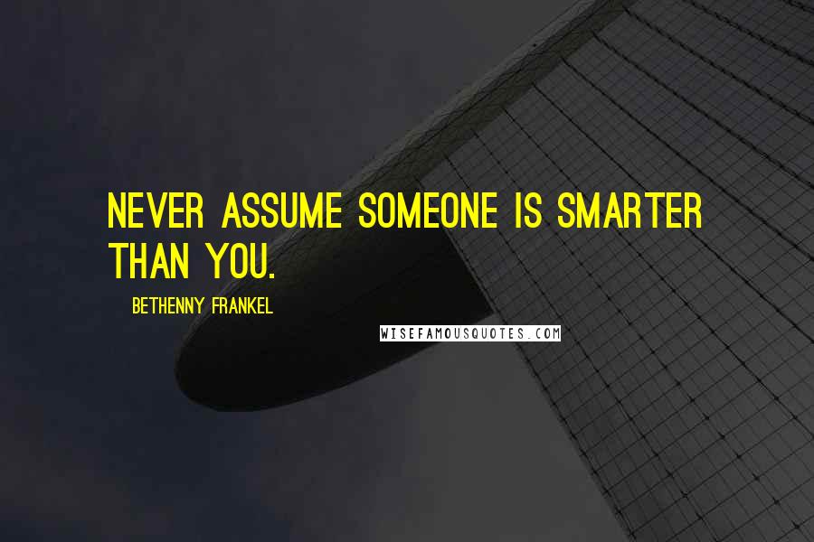 Bethenny Frankel quotes: Never assume someone is smarter than you.