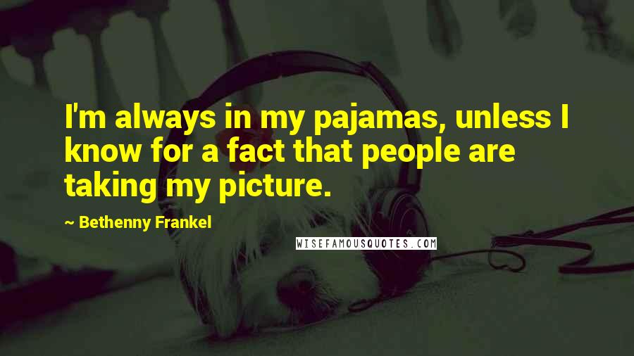 Bethenny Frankel quotes: I'm always in my pajamas, unless I know for a fact that people are taking my picture.